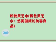粉胶灵芝水(粉色灵芝水：悠闲健康的美容良品)
