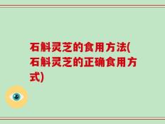 石斛灵芝的食用方法(石斛灵芝的正确食用方式)