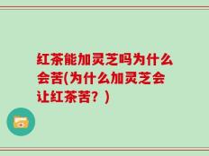红茶能加灵芝吗为什么会苦(为什么加灵芝会让红茶苦？)