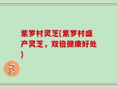 紫罗村灵芝(紫罗村盛产灵芝，双倍健康好处)