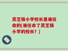 灵芝镇小学校长是谁任命的(谁任命了灵芝镇小学的校长？)