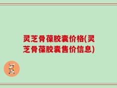 灵芝骨葆胶囊价格(灵芝骨葆胶囊售价信息)