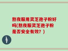 熬夜服用灵芝孢子粉好吗(熬夜服灵芝孢子粉是否安全有效？)
