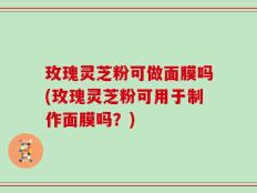 玫瑰灵芝粉可做面膜吗(玫瑰灵芝粉可用于制作面膜吗？)