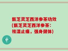 甑芝灵芝西洋参茶功效(甑芝灵芝西洋参茶：祛湿止痛，强身健体)