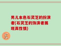 男儿本色石灵芝的扮演者(石灵芝的饰演者展现真性情)