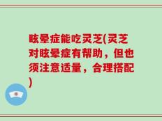 眩晕症能吃灵芝(灵芝对眩晕症有帮助，但也须注意适量，合理搭配)