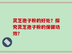 灵芝孢子粉的好处？探究灵芝孢子粉的保健功效？