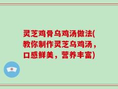 灵芝鸡骨乌鸡汤做法(教你制作灵芝乌鸡汤，口感鲜美，营养丰富)