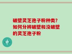 破壁灵芝孢子粉种类？如何分辨破壁和没破壁的灵芝孢子粉