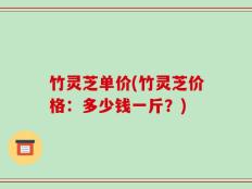 竹灵芝单价(竹灵芝价格：多少钱一斤？)