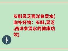 石斛灵芝西洋参煲水(滋补好物：石斛,灵芝,西洋参煲水的健康功效)