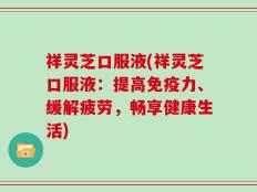 祥灵芝口服液(祥灵芝口服液：提高免疫力、缓解疲劳，畅享健康生活)