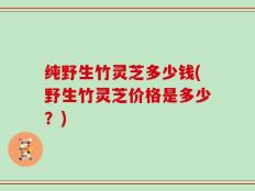 纯野生竹灵芝多少钱(野生竹灵芝价格是多少？)