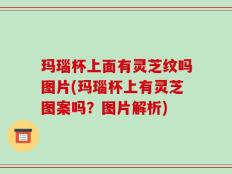 玛瑙杯上面有灵芝纹吗图片(玛瑙杯上有灵芝图案吗？图片解析)