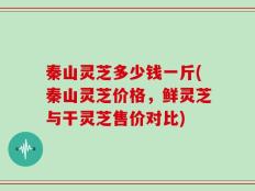 秦山灵芝多少钱一斤(秦山灵芝价格，鲜灵芝与干灵芝售价对比)
