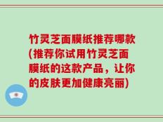 竹灵芝面膜纸推荐哪款(推荐你试用竹灵芝面膜纸的这款产品，让你的皮肤更加健康亮丽)