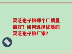 灵芝孢子粉哪个厂质量最好？如何选择优质的灵芝孢子粉厂家？