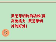 灵芝芽切片的功效(提高免疫力  灵芝芽切片的好处)