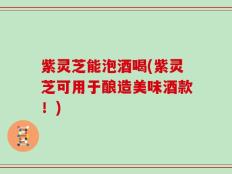 紫灵芝能泡酒喝(紫灵芝可用于酿造美味酒款！)