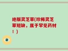 绝版灵芝草(珍稀灵芝草短缺，属于罕见药材！)