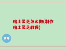 粘土灵芝怎么做(制作粘土灵芝教程)
