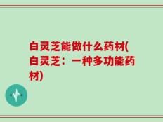 白灵芝能做什么药材(白灵芝：一种多功能药材)