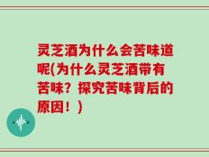 灵芝酒为什么会苦味道呢(为什么灵芝酒带有苦味？探究苦味背后的原因！)