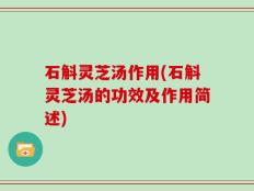 石斛灵芝汤作用(石斛灵芝汤的功效及作用简述)