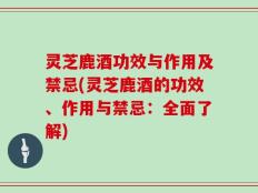 灵芝鹿酒功效与作用及禁忌(灵芝鹿酒的功效、作用与禁忌：全面了解)