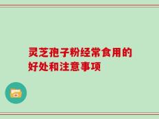 灵芝孢子粉经常食用的好处和注意事项