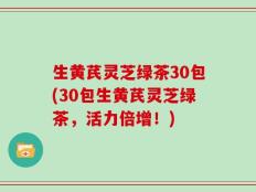 生黄芪灵芝绿茶30包(30包生黄芪灵芝绿茶，活力倍增！)