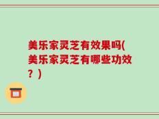 美乐家灵芝有效果吗(美乐家灵芝有哪些功效？)