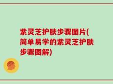 紫灵芝护肤步骤图片(简单易学的紫灵芝护肤步骤图解)