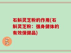 石斛灵芝粉的作用(石斛灵芝粉：强身健体的有效保健品)