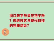 浙江老字号灵芝孢子粉？传统技艺与现代科技的完美结合？
