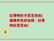 红枣枸杞子灵芝泡水(健康养生好选择：红枣枸杞灵芝水)