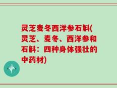 灵芝麦冬西洋参石斛(灵芝、麦冬、西洋参和石斛：四种身体强壮的中药材)