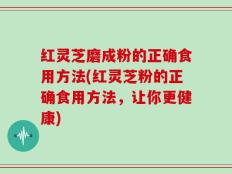 红灵芝磨成粉的正确食用方法(红灵芝粉的正确食用方法，让你更健康)