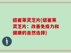 纽崔莱灵芝片(纽崔莱灵芝片：改善免疫力和健康的自然选择)