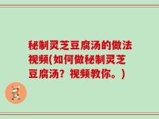 秘制灵芝豆腐汤的做法视频(如何做秘制灵芝豆腐汤？视频教你。)