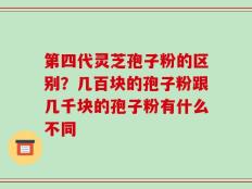 第四代灵芝孢子粉的区别？几百块的孢子粉跟几千块的孢子粉有什么不同
