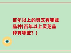 百年以上的灵芝有哪些品种(百年以上灵芝品种有哪些？)