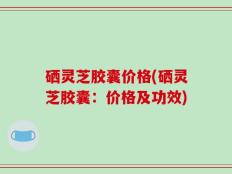 硒灵芝胶囊价格(硒灵芝胶囊：价格及功效)