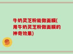 牛奶灵芝粉能做面膜(用牛奶灵芝粉做面膜的神奇效果)