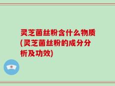 灵芝菌丝粉含什么物质(灵芝菌丝粉的成分分析及功效)