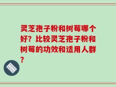 灵芝孢子粉和树莓哪个好？比较灵芝孢子粉和树莓的功效和适用人群？