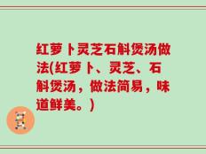 红萝卜灵芝石斛煲汤做法(红萝卜、灵芝、石斛煲汤，做法简易，味道鲜美。)
