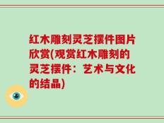 红木雕刻灵芝摆件图片欣赏(观赏红木雕刻的灵芝摆件：艺术与文化的结晶)