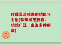 珍珠灵芝胶囊的功能与主治(珍珠灵芝胶囊：功效广泛，主治多种病症)